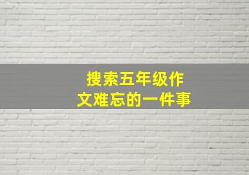 搜索五年级作文难忘的一件事