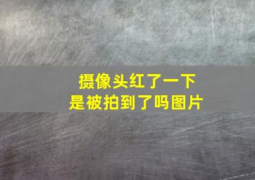 摄像头红了一下是被拍到了吗图片