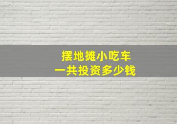 摆地摊小吃车一共投资多少钱