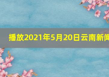 播放2021年5月20日云南新闻