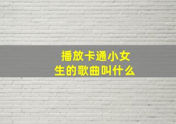 播放卡通小女生的歌曲叫什么