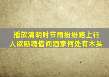 播放清明时节雨纷纷路上行人欲断魂借问酒家何处有木头