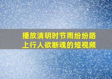 播放清明时节雨纷纷路上行人欲断魂的短视频