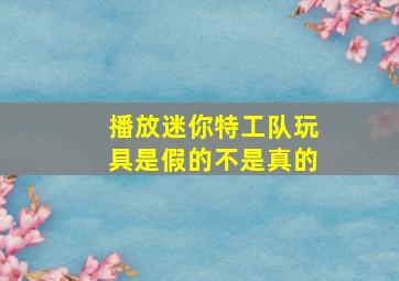 播放迷你特工队玩具是假的不是真的