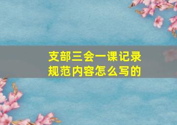 支部三会一课记录规范内容怎么写的