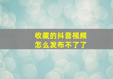 收藏的抖音视频怎么发布不了了