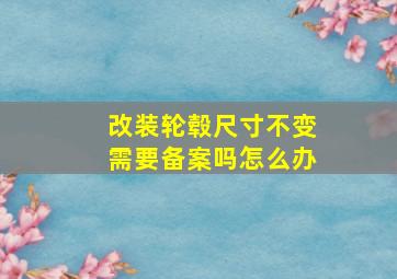 改装轮毂尺寸不变需要备案吗怎么办