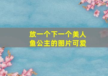 放一个下一个美人鱼公主的图片可爱