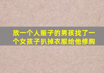 放一个人贩子的男孩找了一个女孩子扒掉衣服给他修胸