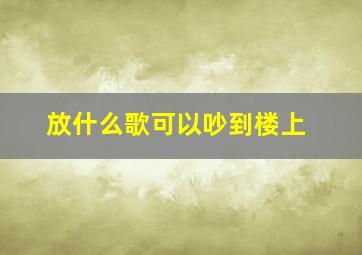 放什么歌可以吵到楼上