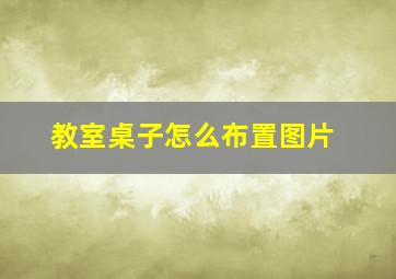 教室桌子怎么布置图片