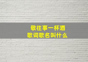 敬往事一杯酒歌词歌名叫什么