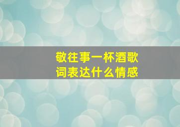 敬往事一杯酒歌词表达什么情感