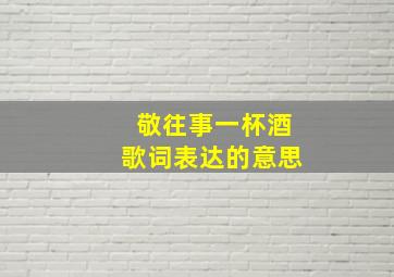 敬往事一杯酒歌词表达的意思