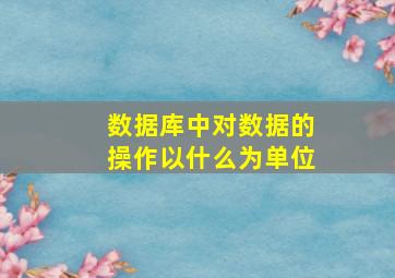 数据库中对数据的操作以什么为单位