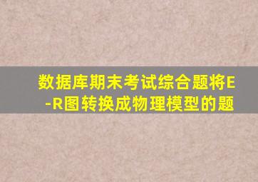 数据库期末考试综合题将E-R图转换成物理模型的题