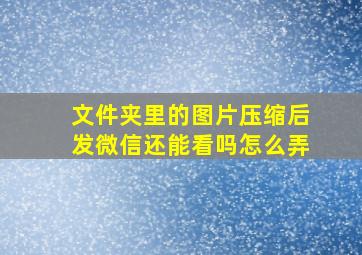 文件夹里的图片压缩后发微信还能看吗怎么弄