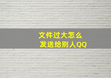 文件过大怎么发送给别人QQ