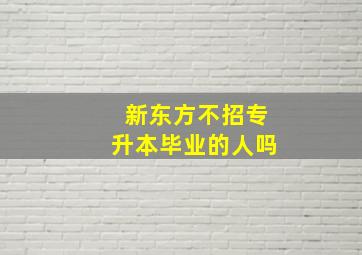 新东方不招专升本毕业的人吗