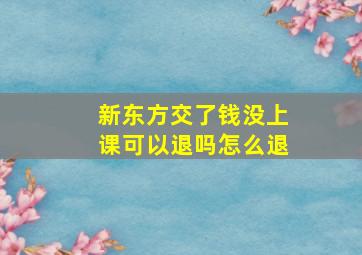 新东方交了钱没上课可以退吗怎么退