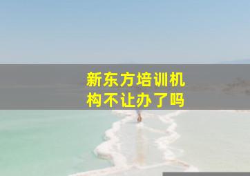 新东方培训机构不让办了吗