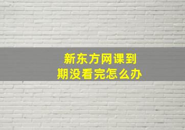 新东方网课到期没看完怎么办