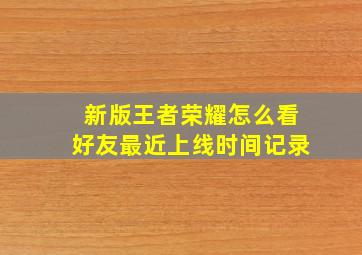 新版王者荣耀怎么看好友最近上线时间记录