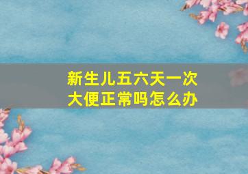 新生儿五六天一次大便正常吗怎么办