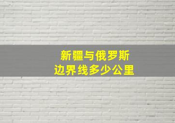 新疆与俄罗斯边界线多少公里