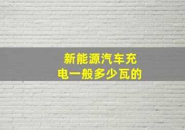 新能源汽车充电一般多少瓦的