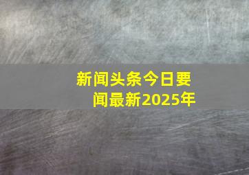 新闻头条今日要闻最新2025年