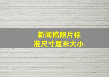 新闻稿照片标准尺寸厘米大小