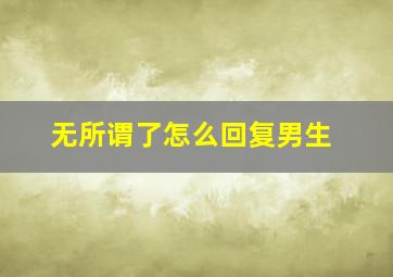 无所谓了怎么回复男生