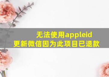 无法使用appleid更新微信因为此项目已退款