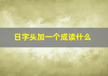 日字头加一个成读什么