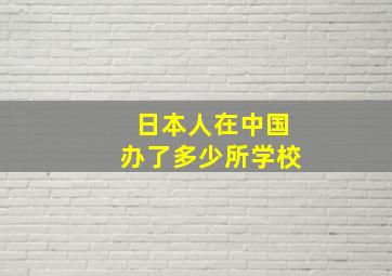 日本人在中国办了多少所学校