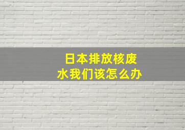 日本排放核废水我们该怎么办