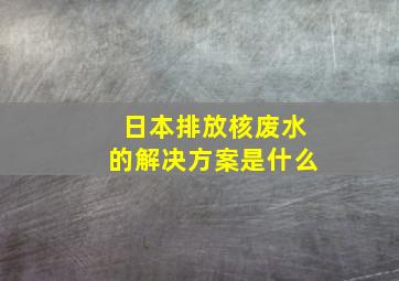 日本排放核废水的解决方案是什么