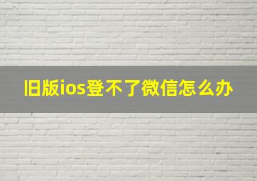 旧版ios登不了微信怎么办