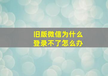 旧版微信为什么登录不了怎么办