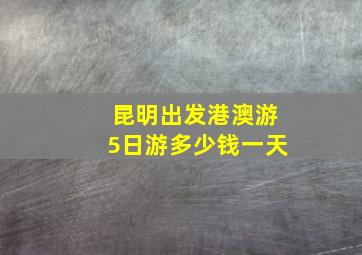 昆明出发港澳游5日游多少钱一天