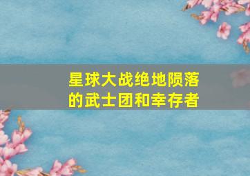 星球大战绝地陨落的武士团和幸存者