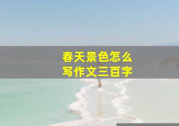 春天景色怎么写作文三百字