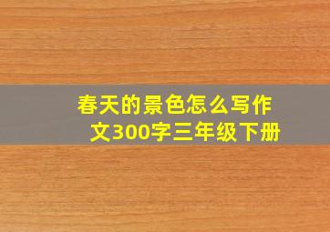 春天的景色怎么写作文300字三年级下册