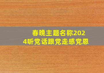 春晚主题名称2024听党话跟党走感党恩