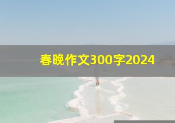 春晚作文300字2024