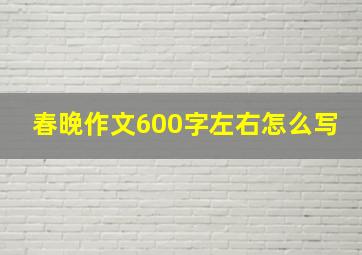 春晚作文600字左右怎么写