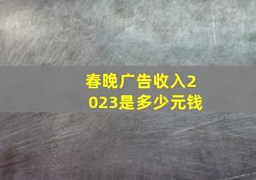 春晚广告收入2023是多少元钱