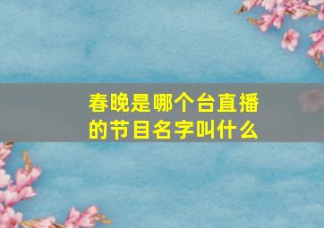 春晚是哪个台直播的节目名字叫什么