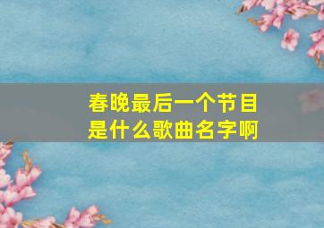 春晚最后一个节目是什么歌曲名字啊